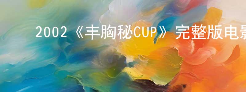 ﻿陈学俊发布﻿2002《丰胸秘CUP》完整版电影/在线观看/百度云-美剧天堂